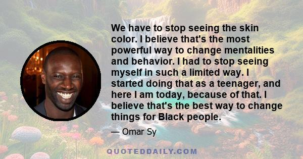 We have to stop seeing the skin color. I believe that's the most powerful way to change mentalities and behavior. I had to stop seeing myself in such a limited way. I started doing that as a teenager, and here I am