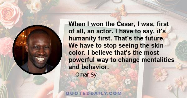 When I won the Cesar, I was, first of all, an actor. I have to say, it's humanity first. That's the future. We have to stop seeing the skin color. I believe that's the most powerful way to change mentalities and