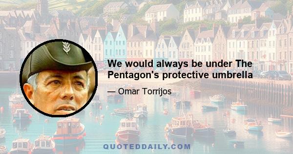 We would always be under The Pentagon's protective umbrella