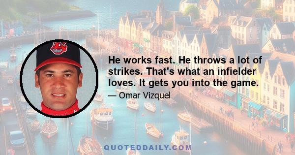 He works fast. He throws a lot of strikes. That's what an infielder loves. It gets you into the game.