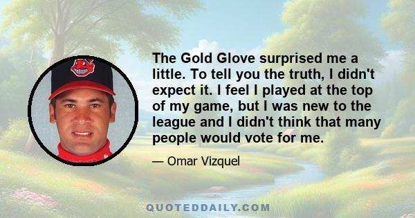 The Gold Glove surprised me a little. To tell you the truth, I didn't expect it. I feel I played at the top of my game, but I was new to the league and I didn't think that many people would vote for me.