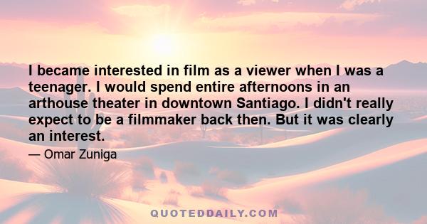 I became interested in film as a viewer when I was a teenager. I would spend entire afternoons in an arthouse theater in downtown Santiago. I didn't really expect to be a filmmaker back then. But it was clearly an