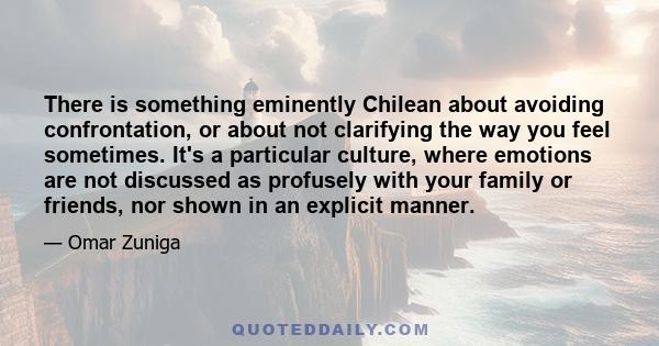 There is something eminently Chilean about avoiding confrontation, or about not clarifying the way you feel sometimes. It's a particular culture, where emotions are not discussed as profusely with your family or