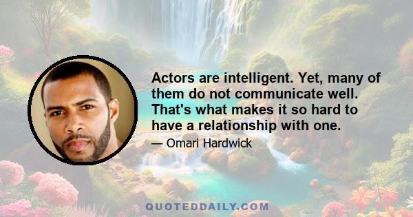 Actors are intelligent. Yet, many of them do not communicate well. That's what makes it so hard to have a relationship with one.