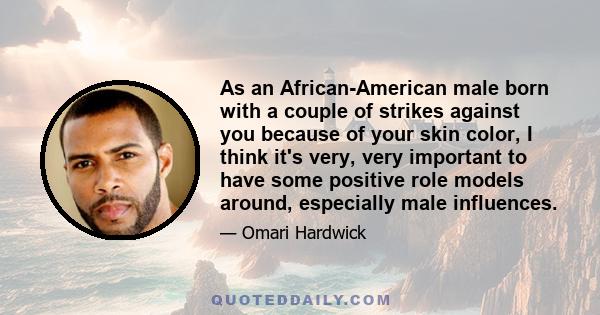 As an African-American male born with a couple of strikes against you because of your skin color, I think it's very, very important to have some positive role models around, especially male influences.