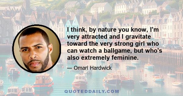 I think, by nature you know, I'm very attracted and I gravitate toward the very strong girl who can watch a ballgame, but who's also extremely feminine.