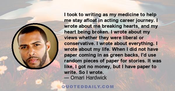 I took to writing as my medicine to help me stay afloat in acting career journey. I wrote about me breaking hearts, and my heart being broken. I wrote about my views whether they were liberal or conservative. I wrote