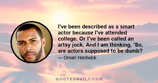 I've been described as a smart actor because I've attended college. Or I've been called an artsy jock. And I am thinking, 'So, are actors supposed to be dumb?