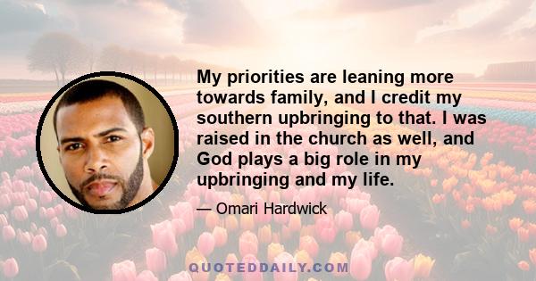 My priorities are leaning more towards family, and I credit my southern upbringing to that. I was raised in the church as well, and God plays a big role in my upbringing and my life.