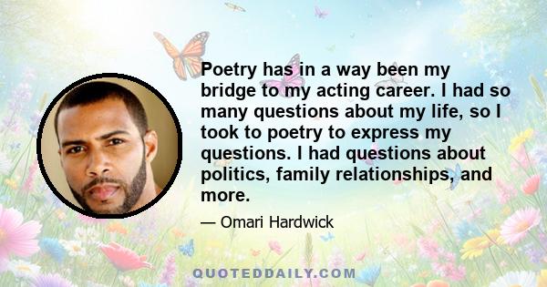 Poetry has in a way been my bridge to my acting career. I had so many questions about my life, so I took to poetry to express my questions. I had questions about politics, family relationships, and more.