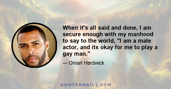 When it's all said and done, I am secure enough with my manhood to say to the world, I am a male actor, and its okay for me to play a gay man.