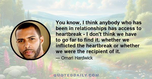 You know, I think anybody who has been in relationships has access to heartbreak - I don't think we have to go far to find it, whether we inflicted the heartbreak or whether we were the recipient of it.