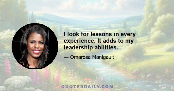 I look for lessons in every experience. It adds to my leadership abilities.