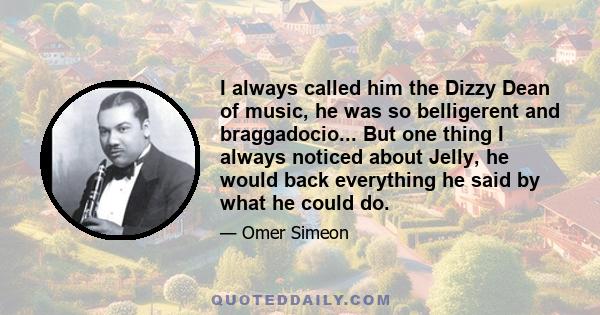 I always called him the Dizzy Dean of music, he was so belligerent and braggadocio... But one thing I always noticed about Jelly, he would back everything he said by what he could do.