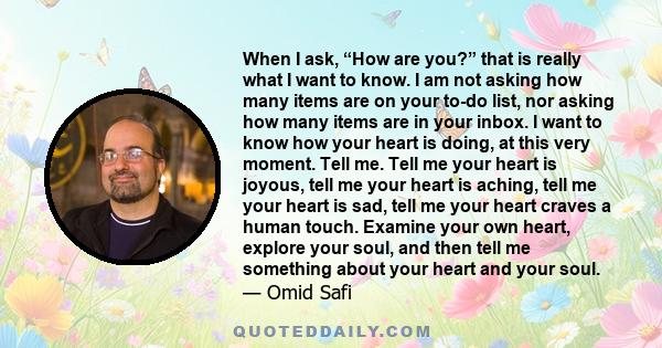 When I ask, “How are you?” that is really what I want to know. I am not asking how many items are on your to-do list, nor asking how many items are in your inbox. I want to know how your heart is doing, at this very