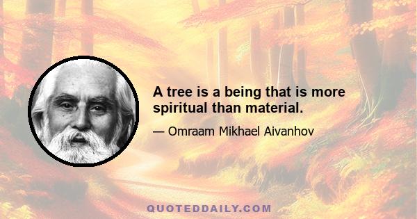 A tree is a being that is more spiritual than material.