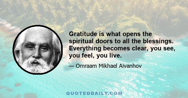 Gratitude is what opens the spiritual doors to all the blessings. Everything becomes clear, you see, you feel, you live.