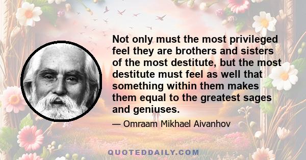 Not only must the most privileged feel they are brothers and sisters of the most destitute, but the most destitute must feel as well that something within them makes them equal to the greatest sages and geniuses.