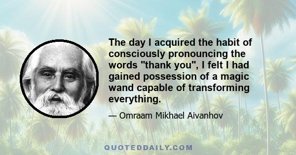 The day I acquired the habit of consciously pronouncing the words thank you, I felt I had gained possession of a magic wand capable of transforming everything.