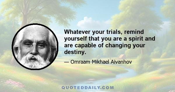 Whatever your trials, remind yourself that you are a spirit and are capable of changing your destiny.