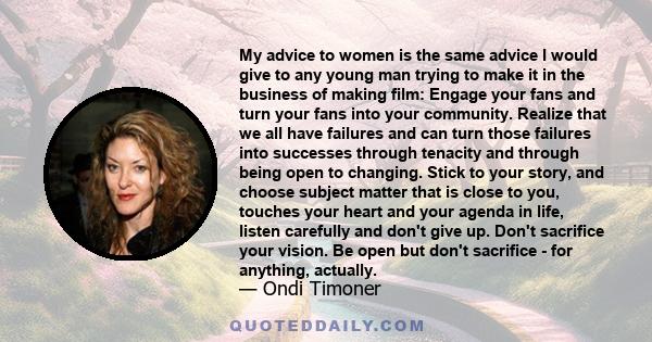 My advice to women is the same advice I would give to any young man trying to make it in the business of making film: Engage your fans and turn your fans into your community. Realize that we all have failures and can