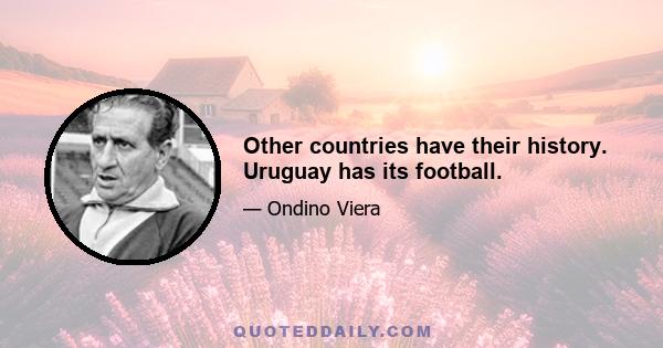 Other countries have their history. Uruguay has its football.