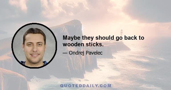 Maybe they should go back to wooden sticks.