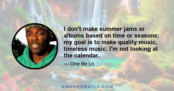 I don't make summer jams or albums based on time or seasons; my goal is to make quality music, timeless music. I'm not looking at the calendar.