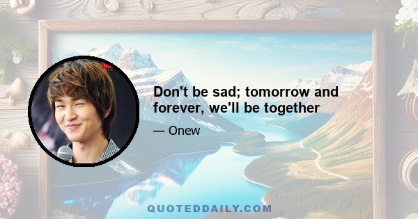 Don't be sad; tomorrow and forever, we'll be together