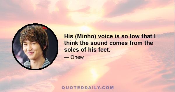 His (Minho) voice is so low that I think the sound comes from the soles of his feet.