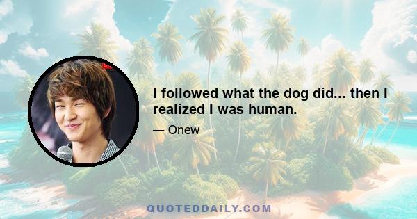 I followed what the dog did... then I realized I was human.