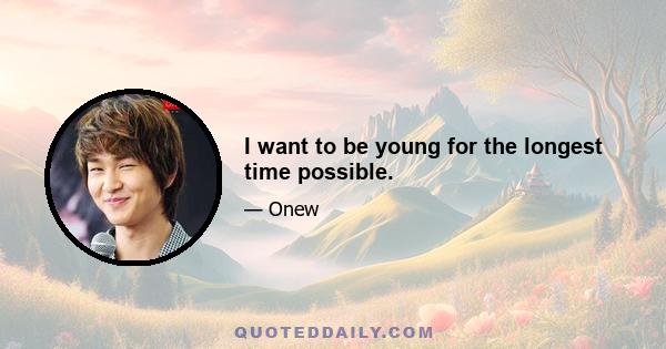 I want to be young for the longest time possible.