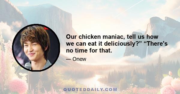 Our chicken maniac, tell us how we can eat it deliciously?” “There's no time for that.