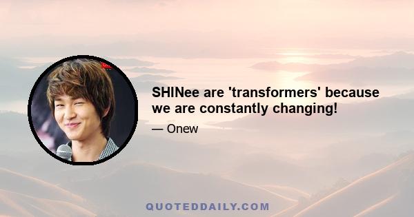 SHINee are 'transformers' because we are constantly changing!