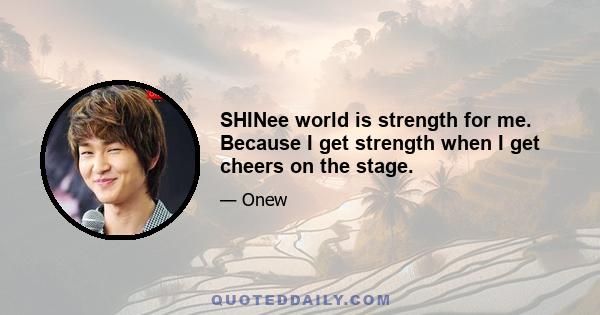 SHINee world is strength for me. Because I get strength when I get cheers on the stage.