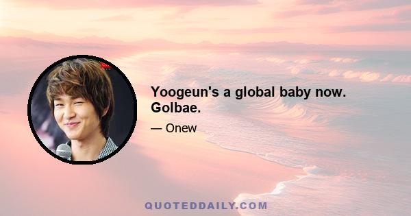 Yoogeun's a global baby now. Golbae.