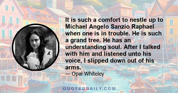 It is such a comfort to nestle up to Michael Angelo Sanzio Raphael when one is in trouble. He is such a grand tree. He has an understanding soul. After I talked with him and listened unto his voice, I slipped down out