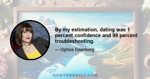 By my estimation, dating was 1 percent confidence and 99 percent troubleshooting.