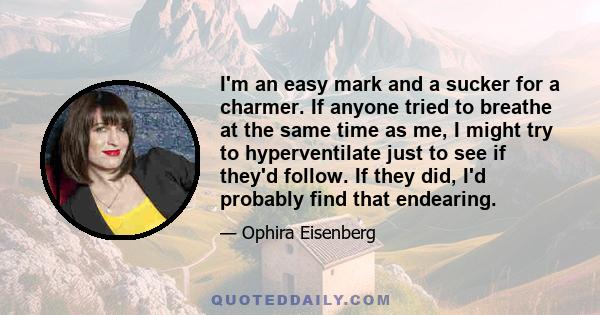 I'm an easy mark and a sucker for a charmer. If anyone tried to breathe at the same time as me, I might try to hyperventilate just to see if they'd follow. If they did, I'd probably find that endearing.