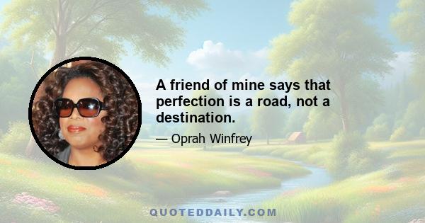 A friend of mine says that perfection is a road, not a destination.