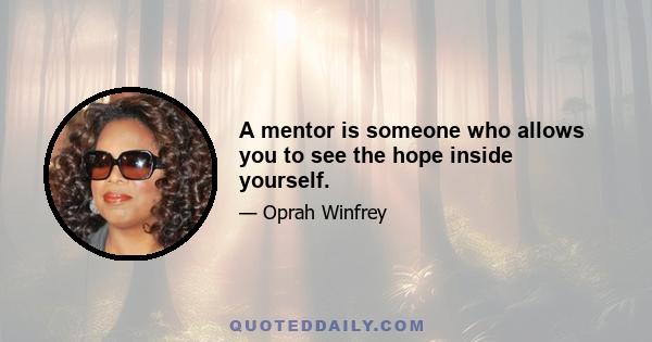 A mentor is someone who allows you to see the hope inside yourself.