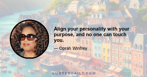 Align your personality with your purpose, and no one can touch you.