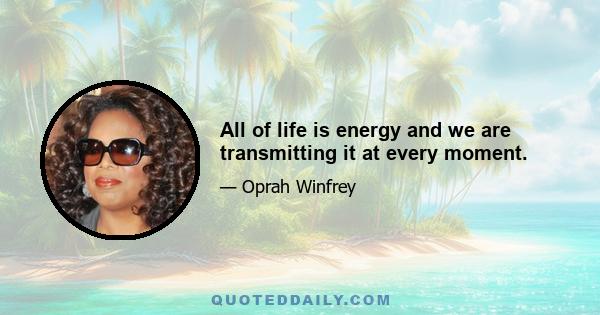 All of life is energy and we are transmitting it at every moment.