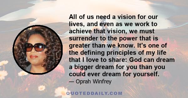 All of us need a vision for our lives, and even as we work to achieve that vision, we must surrender to the power that is greater than we know. It's one of the defining principles of my life that I love to share: God