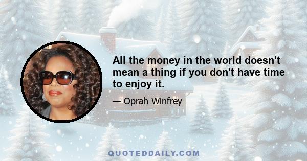 All the money in the world doesn't mean a thing if you don't have time to enjoy it.