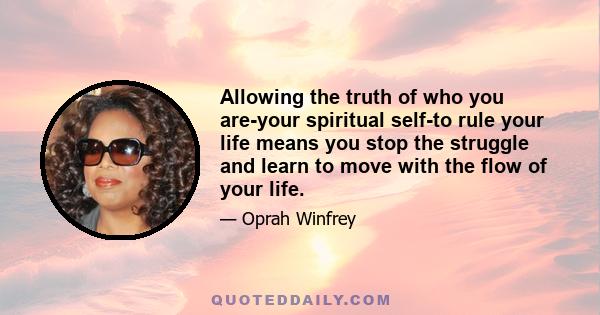 Allowing the truth of who you are-your spiritual self-to rule your life means you stop the struggle and learn to move with the flow of your life.