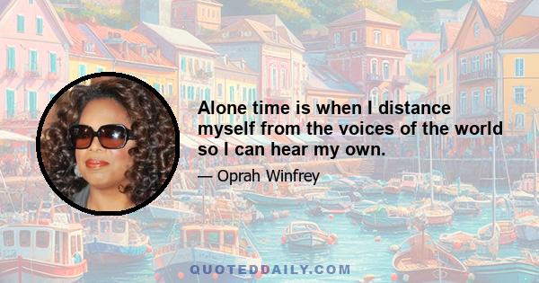 Alone time is when I distance myself from the voices of the world so I can hear my own.