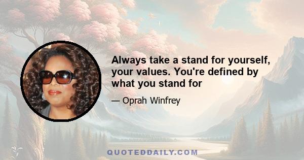 Always take a stand for yourself, your values. You're defined by what you stand for