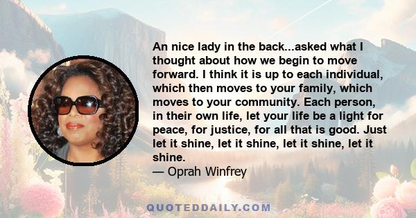 An nice lady in the back...asked what I thought about how we begin to move forward. I think it is up to each individual, which then moves to your family, which moves to your community. Each person, in their own life,