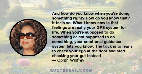 And how do you know when you're doing something right? How do you know that? It feels so. What I know now is that feelings are really your GPS system for life. When you're supposed to do something or not supposed to do